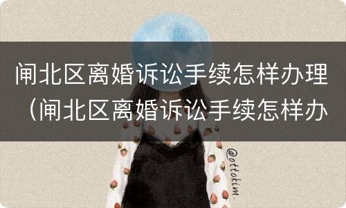 闸北区离婚诉讼手续怎样办理（闸北区离婚诉讼手续怎样办理流程）