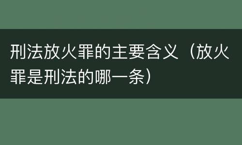 刑法放火罪的主要含义（放火罪是刑法的哪一条）