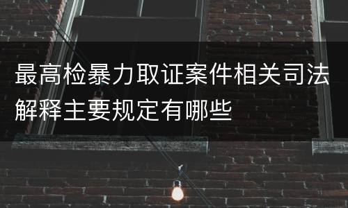 最高检暴力取证案件相关司法解释主要规定有哪些