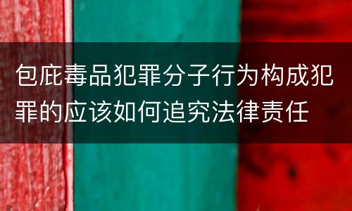 包庇毒品犯罪分子行为构成犯罪的应该如何追究法律责任