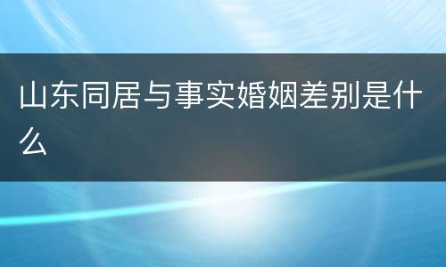 山东同居与事实婚姻差别是什么