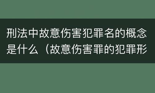 刑法中故意伤害犯罪名的概念是什么（故意伤害罪的犯罪形态）