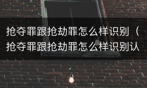 抢夺罪跟抢劫罪怎么样识别（抢夺罪跟抢劫罪怎么样识别认定）
