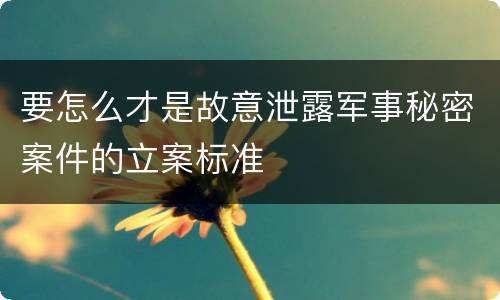 要怎么才是故意泄露军事秘密案件的立案标准