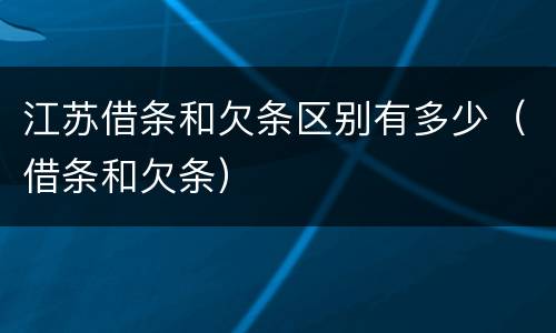 江苏借条和欠条区别有多少（借条和欠条）