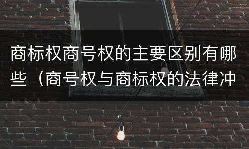 商标权商号权的主要区别有哪些（商号权与商标权的法律冲突与解决）