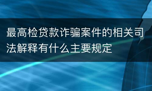 最高检贷款诈骗案件的相关司法解释有什么主要规定