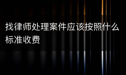 找律师处理案件应该按照什么标准收费