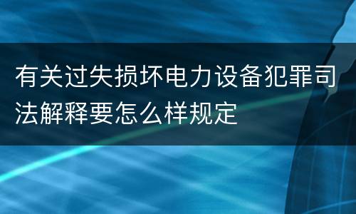 有关过失损坏电力设备犯罪司法解释要怎么样规定