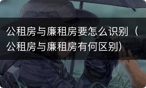 公租房与廉租房要怎么识别（公租房与廉租房有何区别）