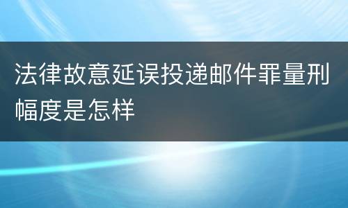 法律故意延误投递邮件罪量刑幅度是怎样