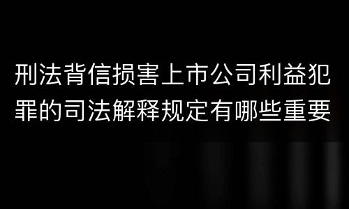 刑法背信损害上市公司利益犯罪的司法解释规定有哪些重要内容