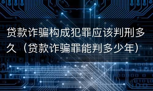 贷款诈骗构成犯罪应该判刑多久（贷款诈骗罪能判多少年）