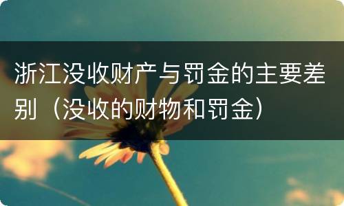 浙江没收财产与罚金的主要差别（没收的财物和罚金）