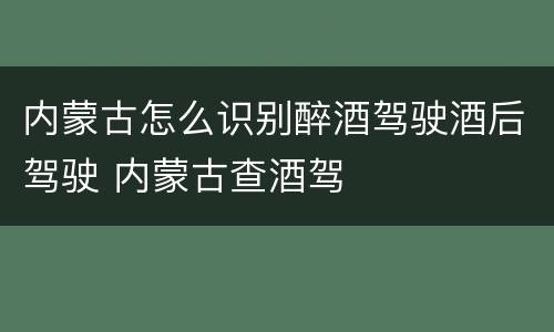 内蒙古怎么识别醉酒驾驶酒后驾驶 内蒙古查酒驾