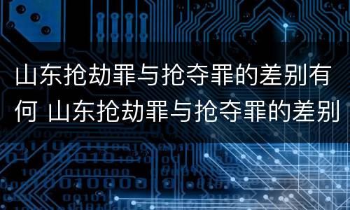 山东抢劫罪与抢夺罪的差别有何 山东抢劫罪与抢夺罪的差别有何不同