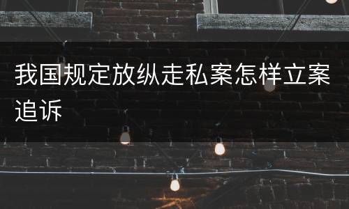 我国规定放纵走私案怎样立案追诉