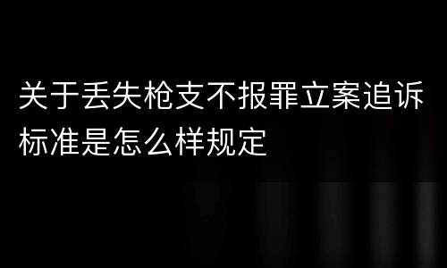 关于丢失枪支不报罪立案追诉标准是怎么样规定