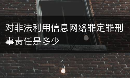 对非法利用信息网络罪定罪刑事责任是多少