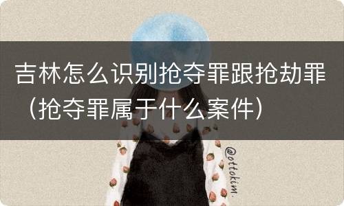 吉林怎么识别抢夺罪跟抢劫罪（抢夺罪属于什么案件）
