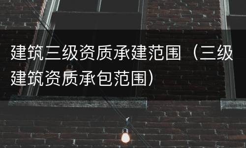 建筑三级资质承建范围（三级建筑资质承包范围）