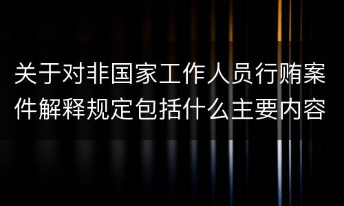 关于对非国家工作人员行贿案件解释规定包括什么主要内容