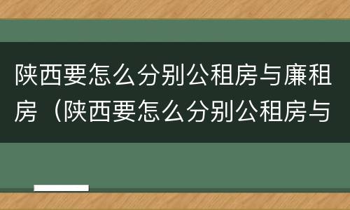 陕西要怎么分别公租房与廉租房（陕西要怎么分别公租房与廉租房的区别）