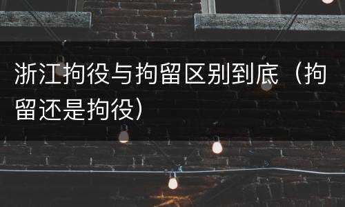 浙江拘役与拘留区别到底（拘留还是拘役）