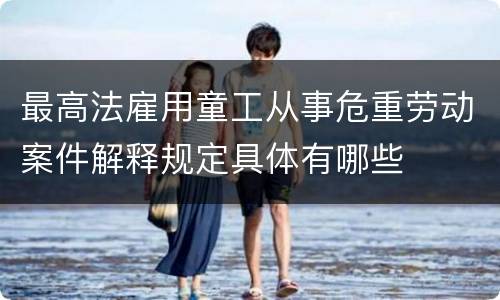 最高法雇用童工从事危重劳动案件解释规定具体有哪些