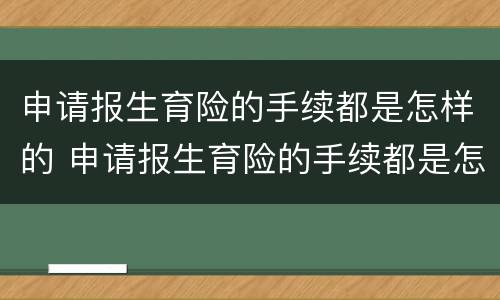 申请报生育险的手续都是怎样的 申请报生育险的手续都是怎样的流程