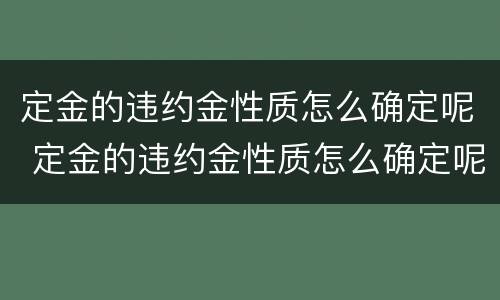 定金的违约金性质怎么确定呢 定金的违约金性质怎么确定呢
