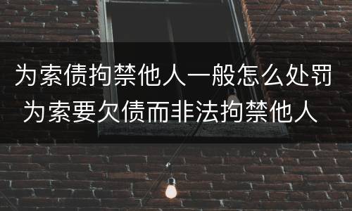 为索债拘禁他人一般怎么处罚 为索要欠债而非法拘禁他人
