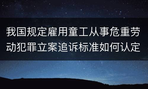 我国规定雇用童工从事危重劳动犯罪立案追诉标准如何认定