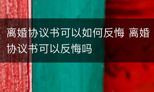 离婚协议书可以如何反悔 离婚协议书可以反悔吗