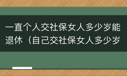 一直个人交社保女人多少岁能退休（自己交社保女人多少岁退休）