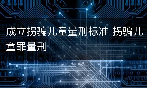 成立拐骗儿童量刑标准 拐骗儿童罪量刑