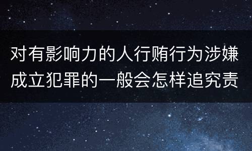 对有影响力的人行贿行为涉嫌成立犯罪的一般会怎样追究责任