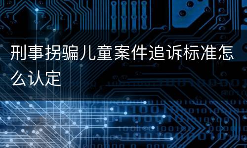 刑事拐骗儿童案件追诉标准怎么认定