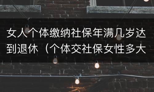 女人个体缴纳社保年满几岁达到退休（个体交社保女性多大年龄退休）