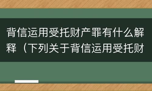 背信运用受托财产罪有什么解释（下列关于背信运用受托财产罪的说法中正确的是）