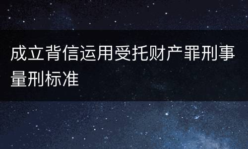 成立背信运用受托财产罪刑事量刑标准