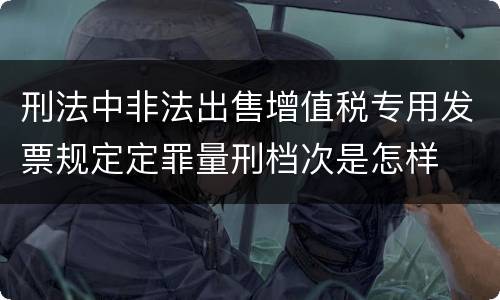 刑法中非法出售增值税专用发票规定定罪量刑档次是怎样