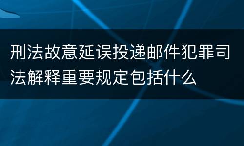 刑法故意延误投递邮件犯罪司法解释重要规定包括什么