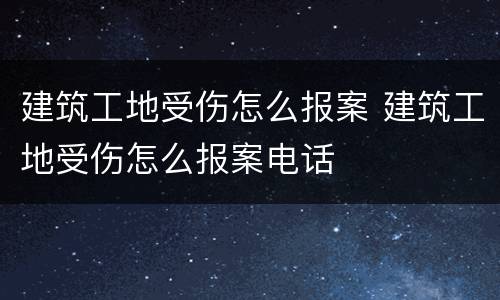 建筑工地受伤怎么报案 建筑工地受伤怎么报案电话