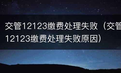 交管12123缴费处理失败（交管12123缴费处理失败原因）