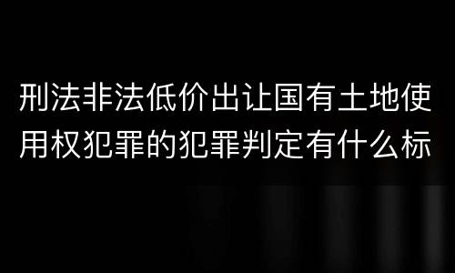 刑法非法低价出让国有土地使用权犯罪的犯罪判定有什么标准