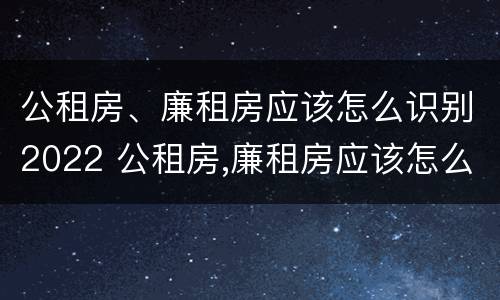 公租房、廉租房应该怎么识别2022 公租房,廉租房应该怎么识别2022年的