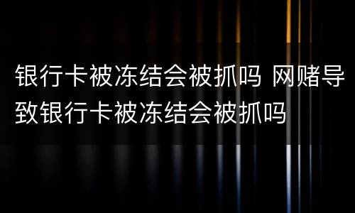 银行卡被冻结会被抓吗 网赌导致银行卡被冻结会被抓吗