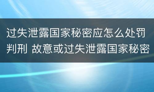 过失泄露国家秘密应怎么处罚判刑 故意或过失泄露国家秘密尚不够刑事处罚