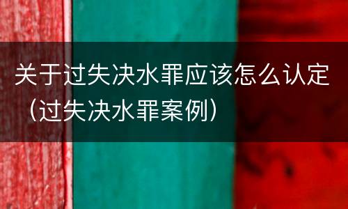关于过失决水罪应该怎么认定（过失决水罪案例）